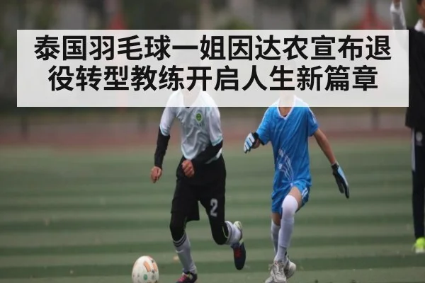 泰国羽毛球一姐因达农宣布退役转型教练开启人生新篇章