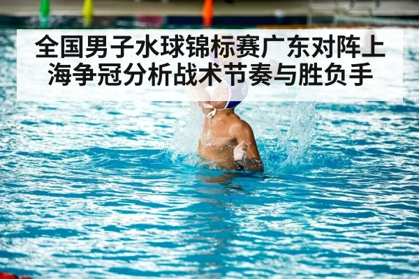 全国男子水球锦标赛广东对阵上海争冠分析战术节奏与胜负手