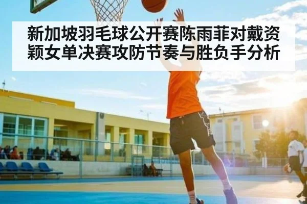 新加坡羽毛球公开赛陈雨菲对戴资颖女单决赛攻防节奏与胜负手分析