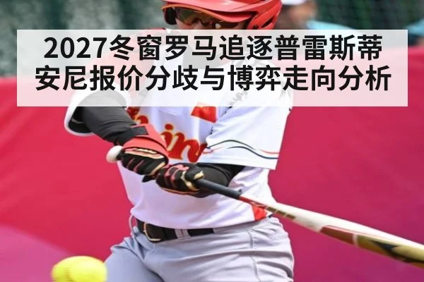 2027冬窗罗马追逐普雷斯蒂安尼报价分歧与博弈走向分析